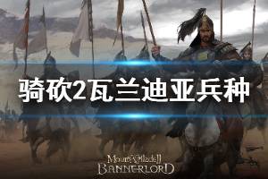 《骑马与砍杀2》瓦兰迪亚兵种详解 瓦兰迪亚兵种怎么玩