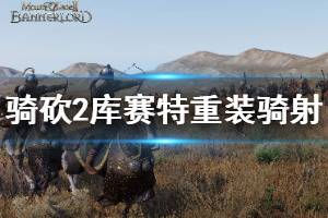 《骑马与砍杀2》库赛特骑射手好用吗 库赛特重装骑射手兵种分析 ...