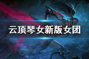 《云顶之弈》琴女新版女团阵容怎么玩 琴女新版女团运营思路详解 ...