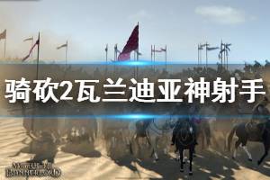 《骑马与砍杀2》瓦兰迪亚神射手好用吗 瓦兰迪亚神射手强度介绍 ...